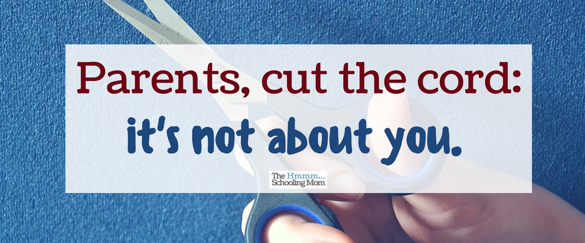 Parents: Cut the Cord. It’s Not About You.