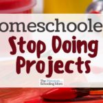 Homeschoolers: Stop Doing Projects