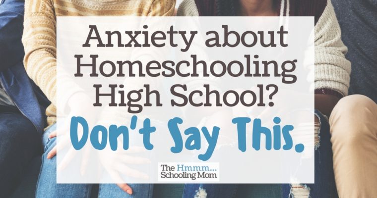 Anxiety About Homeschooling High School? Don’t Say This.